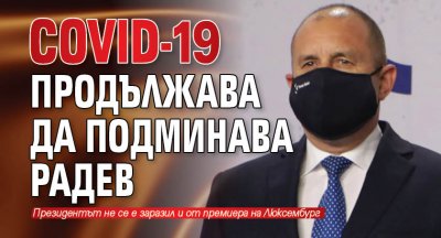 COVID-19 продължава да подминава Радев