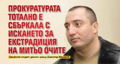 Прокуратурата тотално е сбъркала с искането за екстрадиция на Митьо Очите