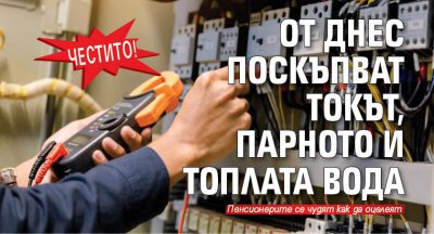 ЧЕСТИТО! От днес поскъпват токът, парното и топлата вода