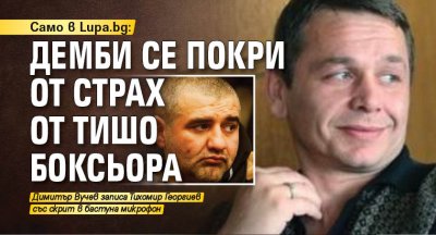 Само в Lupa.bg: Демби се покри от страх от Тишо Боксьора