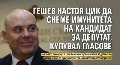 Гешев настоя ЦИК да снеме имунитета на кандидат за депутат, купувал гласове