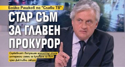 Бойко Рашков по "Слави ТВ": Стар съм за главен прокурор