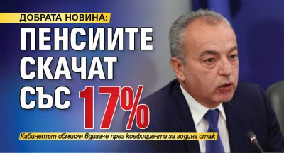 ДОБРАТА НОВИНА: Пенсиите скачат със 17% 