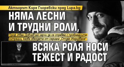 Актьорът Кире Гьоревски пред Lupa.bg: Няма лесни и трудни роли, всяка роля носи тежест и радост