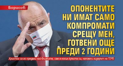 Борисов: Опонентите ни имат само компромати срещу мен, готвени още преди 2 години 