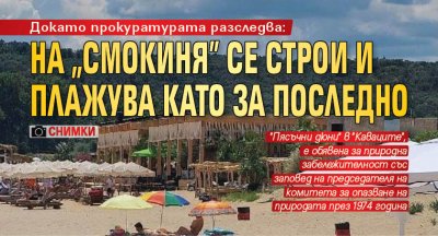 Докато прокуратурата разследва: На "Смокиня" се строи и плажува като за последно (СНИМКИ)