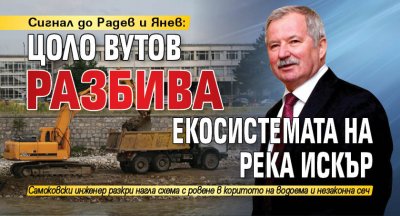Сигнал до Радев и Янев: Цоло Вутов разбива екосистемата на река Искър