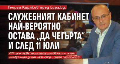 Георги Киряков пред Lupa.bg: Служебният кабинет най-вероятно остава "да чегърта" и след 11 юли 