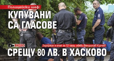 Полицейски шеф: Купувани са гласове срещу 80 лв. в Хасково (ВИДЕО)