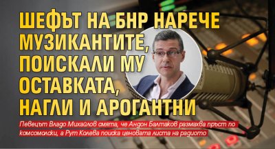 Шефът на БНР нарече музикантите, поискали му оставката, нагли и арогантни