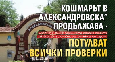 Кошмарът в "Александровска" продължава - потулват всички проверки