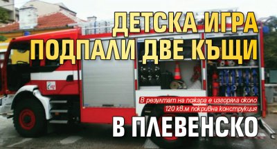 Детска игра подпали две къщи в Плевенско