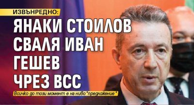 ИЗВЪНРЕДНО: Янаки Стоилов сваля Иван Гешев чрез ВСС