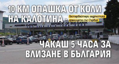 10 км опашка от коли на Калотина - чакаш 5 часа за влизане в България