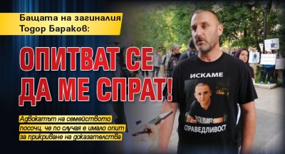 Бащата на загиналия Тодор Бараков: Опитват се да ме спрат!