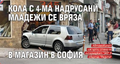 Кола с 4-ма надрусани младежи се вряза в магазин в София