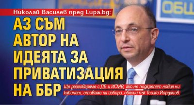 Николай Василев пред Lupa.bg: Аз съм автор на идеята за приватизация на ББР