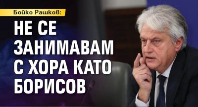 Бойко Рашков: Не се занимавам с хора като Борисов