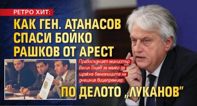 РЕТРО ХИТ: Как ген. Атанасов спаси Бойко Рашков от арест по делото "Луканов"
