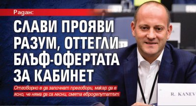 Радан: Слави прояви разум, оттегли блъф-офертата за кабинет