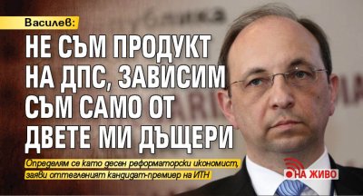 Василев: Не съм продукт на ДПС, зависим съм само от двете ми дъщери (НА ЖИВО)