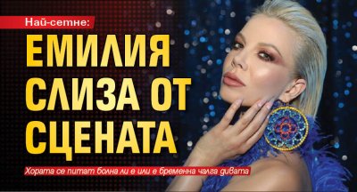 Най-сетне: Емилия слиза от сцената