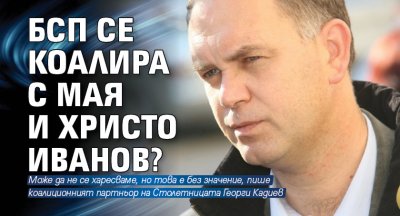 БСП се коалира с Мая и Христо Иванов?