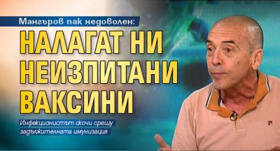 Мангъров пак недоволен: Налагат ни неизпитани ваксини