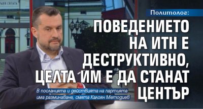 Политолог: Поведението на ИТН е деструктивно, целта им е да станат център