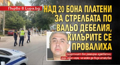 Първо в Lupa.bg: Над 20 бона платени за стрелбата по Вальо Дебелия, килърите се провалиха