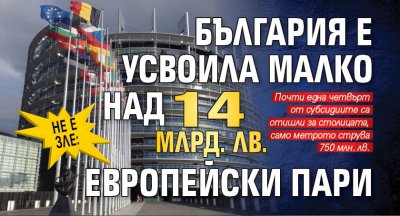 Не е зле: България е усвоила малко над 14 млрд. лв. европейски пари