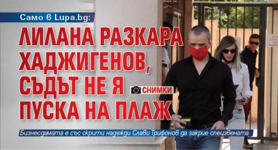 Само в Lupa.bg: ЛиЛана разкара Хаджигенов, съдът не я пуска на плаж (СНИМКИ)