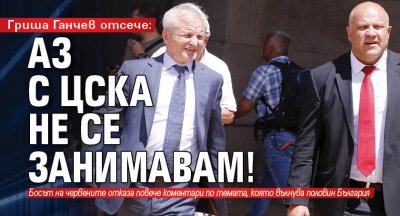Гриша Ганчев отсече: Аз с ЦСКА не се занимавам!