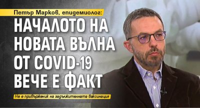 Петър Марков, епидемиолог: Началото на новата вълна от Covid-19 вече е факт