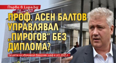 Първо в Lupa.bg: Проф. Асен Балтов управлявал „Пирогов“ без диплома?