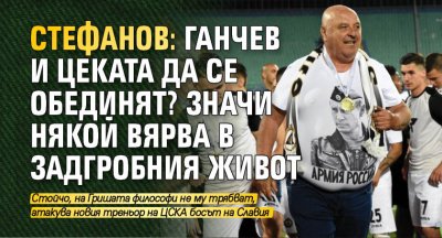 Стефанов: Ганчев и Цеката да се обединят? Значи някой вярва в задгробния живот