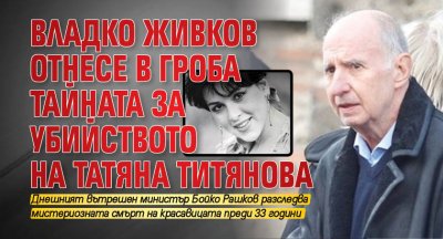 Владко Живков отнесе в гроба тайната за убийството на Татяна Титянова