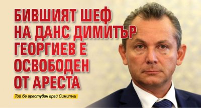 Бившият шеф на ДАНС Димитър Георгиев е освободен от ареста 
