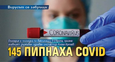 Вирусът се завръща: 145 пипнаха Covid