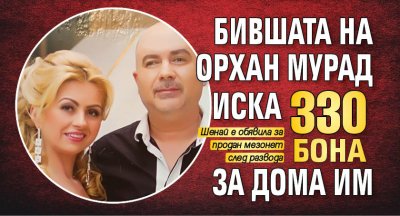 Бившата на Орхан Мурад иска 330 бона за дома им