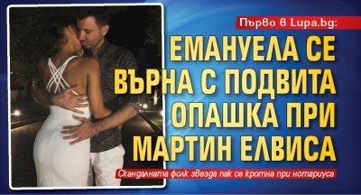 Първо в Lupa.bg: Емануела се върна с подвита опашка при Мартин Елвиса