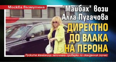 Москва възмутена: "Майбах" вози Алла Пугачова директно до влака на перона