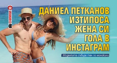 Даниел Петканов изтипоса жена си гола в инстаграм (Снимка 18+)