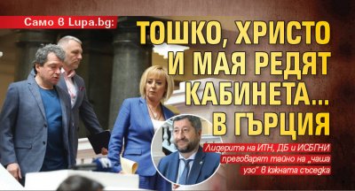 Само в Lupa.bg: Тошко, Христо и Мая редят кабинета…в Гърция