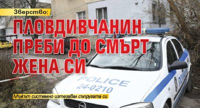 Зверство: Пловдивчанин преби до смърт жена си 