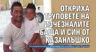 Откриха труповете на изчезналите баща и син от Казанлъшко
