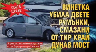 Само в Lupa.bg: Винетка убила двете румънки, смазани от ТИР край Дунав мост