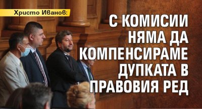 Христо Иванов: С комисии няма да компенсираме дупката в правовия ред 