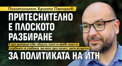 Политологът Христо Панчугов: Притеснително е плоското разбиране за политиката на ИТН