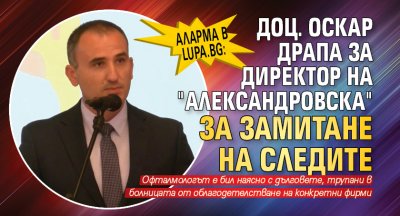 Аларма в Lupa.bg: Доц. Оскар драпа за директор на "Александровска" за замитане на следите